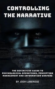 Controlling the Narrative: The Definitive Guide to Psychological Operations, Perception Management and Information Warfare