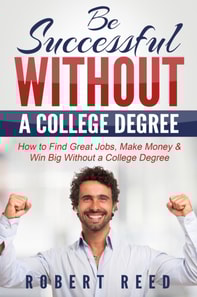 Be Successful Without A College Degree: How to Find Great Jobs, Make Money and Win Big Without a College Degree