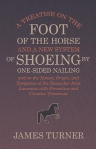 Treatise on the Foot of the Horse and a New System of Shoeing by One-Sided Nailing, and on the Nature, Origin, and Symptoms of the Navicular Joint Lameness with Preventive and Curative Treatment