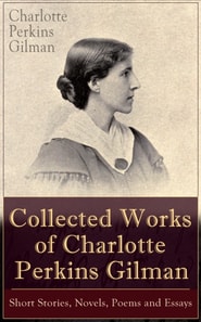 Collected Works of Charlotte Perkins Gilman: Short Stories, Novels, Poems and Essays : Collected Works of Charlotte Perkins Gilman: Short Stories, Novels, Poems and Essays
