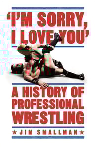 I'm Sorry, I Love You: A History of Professional Wrestling