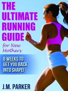 Ultimate Running Guide for New Mothers: 6 Weeks to Getting Back into Shape and Dropping That Post-Baby Weight!