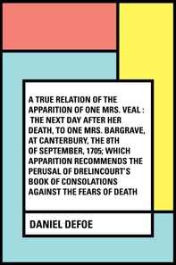 True Relation of the Apparition of one Mrs. Veal : The Next Day after Her Death, to one Mrs. Bargrave, at Canterbury, the 8th of September, 1705; which Apparition Recommends the Perusal of Drelincou
