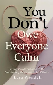 You Don't Owe Everyone Calm: Letting Go of the Need to Be Emotionally Responsible for Others