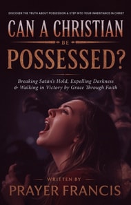 Can a Christian Be Possessed?: Breaking Satan's Hold, Expelling Darkness, and Walking in Victory by Grace Through Faith