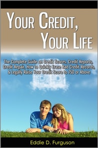 Your Credit, Your Life: The Complete Guide on Credit Scores, Credit Reports, Credit Repair, How to Quickly Erase Bad Credit Records, & Legally Raise Your Credit Score to 750 or Above