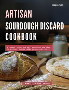 Artisan Sourdough Discard Cookbook: A Collection of the Most Delicious and Easy to Make Artisan Sourdough Discard Recipes