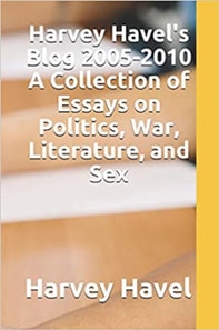 Harvey Havel's Blog, 2005 - 2010: A Collection of Essays on Politics, Literature, War, and Sex