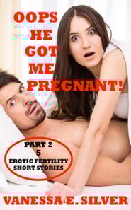 Oops He Got Me Pregnant! Part 2: 5 Erotic Fertility Short Stories