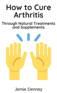 How to Cure Arthritis Through Natural Treatments and Supplements