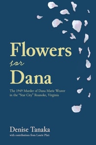Flowers for Dana: the 1949 Murder of Dana Marie Weaver in the &quote;Star City&quote; Roanoke, Virginia