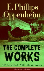 Complete Works of E. Phillips Oppenheim: 109 Novels & 200+ Short Stories (Illustrated Edition)