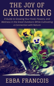Joy of Gardening: A Guide to Growing Your Food, Flowers, and Wellness in the Great Outdoors While Cultivating a Connection with Nature