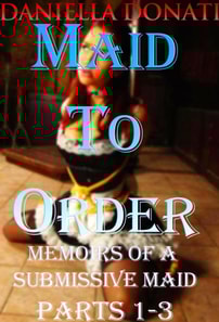 Maid To Order - Memoirs Of A Submissive Maid - Parts 1-3: Meeting Her Mistress, Box of Delights, Her Master's Return