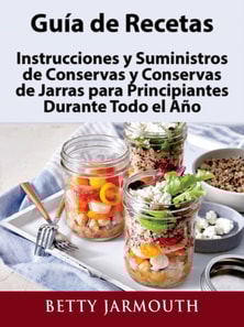 Guia de Recetas, Instrucciones y Suministros de Conservas y Conservas de Jarras para Principiantes Durante Todo el Ano