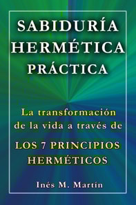 Sabiduria Hermetica Practica. La transformacion de la vida a traves de los 7 Principios Hermeticos