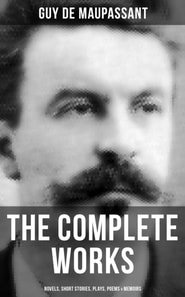 Complete Works of Guy de Maupassant: Novels, Short Stories, Plays, Poems & Memoirs