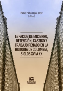 Espacios de encierro, detención, castigo y trabajo penado en la historia de Colombia, siglos XVI a XX