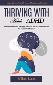 Thriving With Adult Adhd: Manage and Improve Your Kid's Emotional Regulation and Self-control (Home and Personal Strategies for Focus and a Growth Mindset for Success in Daily Life)