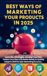 Best Ways of Marketing Your Products in 2025 -  Learn New Strategies, Develop Your Plan, Perfect Your Plan & Be Better Ready to Quickly Adapt in 2025 for Epic Marketing Success...