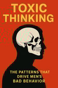 Toxic Thinking: The Patterns That Drive Men's Bad Behavior