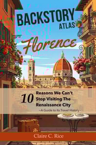 Backstory Atlas Florence: 10 Reasons We Can't Stop Visiting The Renaissance City - A Guide to Its Travel History