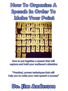 How To Organize A Speech In Order To Make Your Point: How To Put Together A Speech That Will Capture And Hold Your Audience's Attention