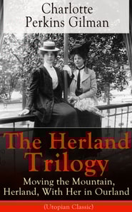 The Herland Trilogy: Moving the Mountain, Herland, With Her in Ourland (Utopian Classic) : From the famous American novelist, feminist, social reformer and deeply respected sociologist who holds an im