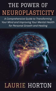 Power of Neuroplasticity: A Comprehensive Guide to Transforming Your Mind and Improving Your Mental Health for Personal Growth and Healing