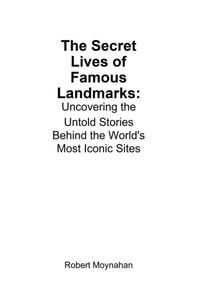 Secret Lives of Famous Landmarks: Uncovering the Untold Stories Behind the World's Most Iconic Sites