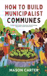 How to Build Municipalist Communes: Prefigurative Politics, Economy, Social Ecology, Education & Self-Governance