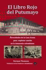 El libro rojo del Putumayo Atrocidades de la Casa Arana para explotar caucho en la Amazonia colombiana