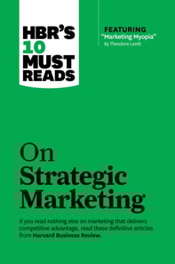 HBR's 10 Must Reads on Strategic Marketing (with featured article &quote;Marketing Myopia,&quote; by Theodore Levitt)