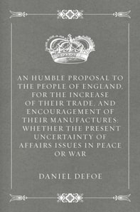 Humble Proposal to the People of England, for the Increase of their Trade, and Encouragement of Their Manufactures: Whether the Present Uncertainty of Affairs Issues in Peace or War