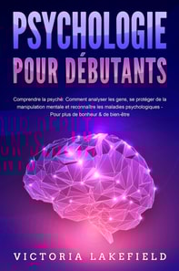 PSYCHOLOGIE POUR DÉBUTANTS - Comprendre la psyché: Comment analyser les gens, se protéger de la manipulation mentale et reconnaître les maladies psychologiques - Pour plus de bonheur & de bien-être