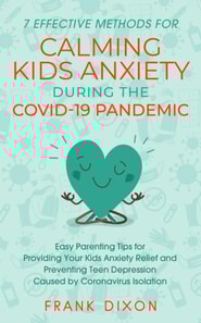 7 Effective Methods for Calming Kids Anxiety During the Covid-19 Pandemic: Easy Parenting Tips for Providing Your Kids Anxiety Relief and Preventing Teen Depression Caused by Coronavirus Isolation