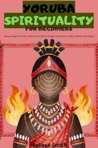 Yoruba Spirituality for Beginners: Journey through the Orishas, Embrace Your African Heritage, and Discover a Living Tradition in the Diaspora