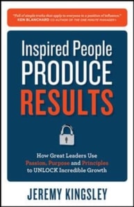 Inspired People Produce Results: How Great Leaders Use Passion, Purpose and Principles to Unlock Incredible Growth