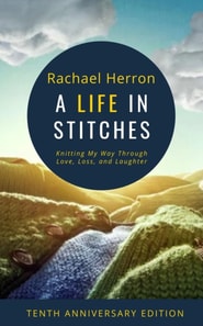 Life in Stitches: Knitting My Way Through Love, Loss, and Laughter - Tenth Anniversary Edition