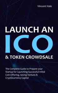 Launch an &quote;ICO&quote; & Token Crowdsale: The Complete Guide to Prepare Your Startup for Launching Successful Initial Coin Offering, Raising Venture & Cryptocurrency Capital