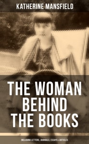 Katherine Mansfield, The Woman Behind The Books (Including Letters, Journals, Essays & Articles)