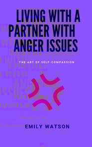 Living With A Partner With Anger Issues: The Art Of Self-Compassion