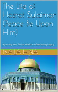 Life Of Hazrat Sulaiman (Peace Be Upon Him) A Journey from Divine Wisdom to Everlasting Legacy