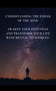 Understanding The Power Of The Mind - Awaken Your Potential and Transform Your Life with Mental Techniques