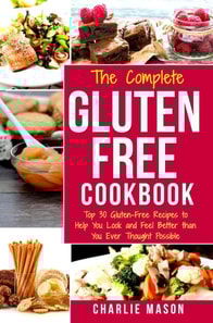 Complete Gluten- Free Cookbook: Top 30 Gluten-Free Recipes to Help You Look and Feel Better Than You Ever Thought Possible