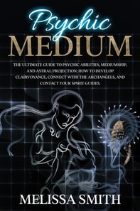 Psychic Medium: The Ultimate Guide to Psychic Abilities, Mediumship, and Astral Projection;  How to Develop Clairvoyance, Connect with The Archangels, and Contact Your Spirit Guides.