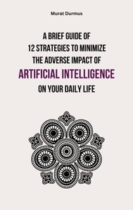 Brief Guide of 12 Strategies to Minimize the Adverse Impact of Artificial Intelligence on Your Daily Life