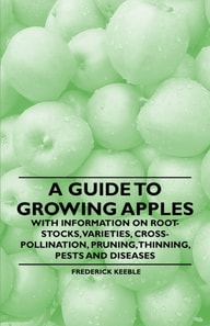 Guide to Growing Apples with Information on Root-Stocks, Varieties, Cross-Pollination, Pruning, Thinning, Pests and Diseases
