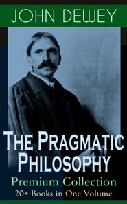 Pragmatic Philosophy of John Dewey - Premium Collection: 20+ Books in One Volume