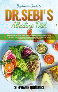 Beginners Guide to Dr. Sebi's Diet: Embark on Dr. Sebi Alkaline Plant-Based Healing Diet With This Easy To Follow Beginners Guide And Learn The Basic Benefit Principles In This Guide